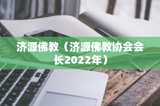 济源佛教（济源佛教协会会长2022年）