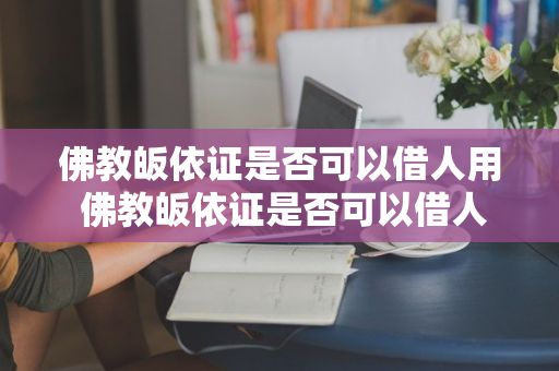 佛教皈依证是否可以借人用 佛教皈依证是否可以借人用呢