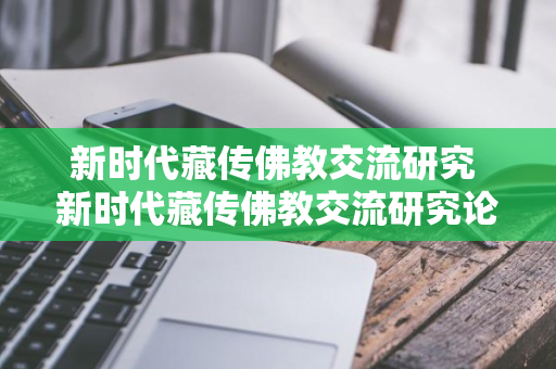 新时代藏传佛教交流研究 新时代藏传佛教交流研究论文