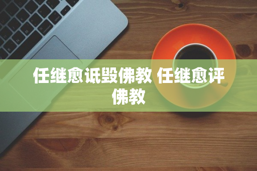 任继愈诋毁佛教 任继愈评佛教