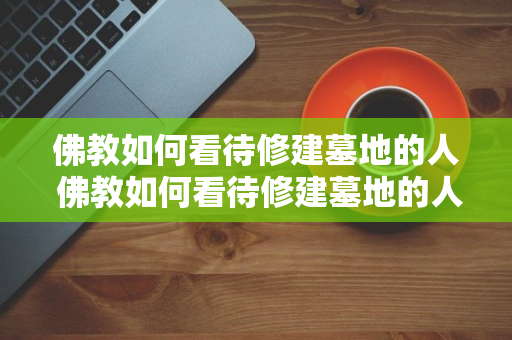 佛教如何看待修建墓地的人 佛教如何看待修建墓地的人呢