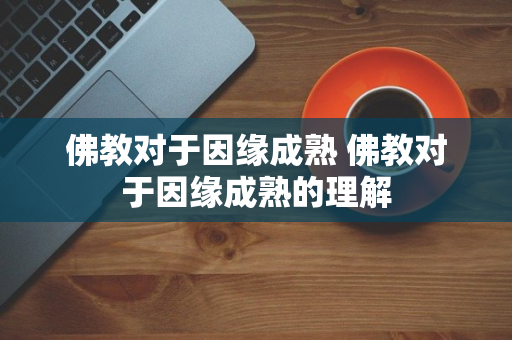 佛教对于因缘成熟 佛教对于因缘成熟的理解