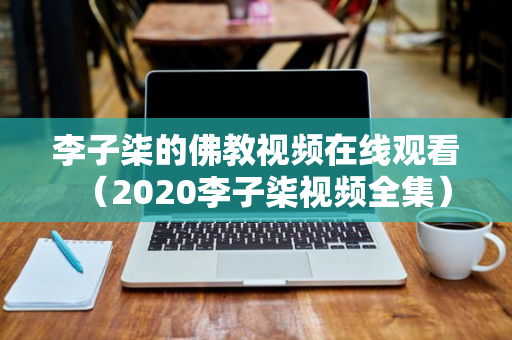 李子柒的佛教视频在线观看（2020李子柒视频全集）