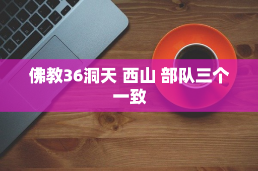 佛教36洞天 西山 部队三个一致