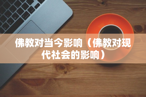 佛教对当今影响（佛教对现代社会的影响）