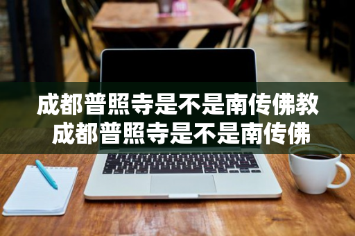 成都普照寺是不是南传佛教 成都普照寺是不是南传佛教的