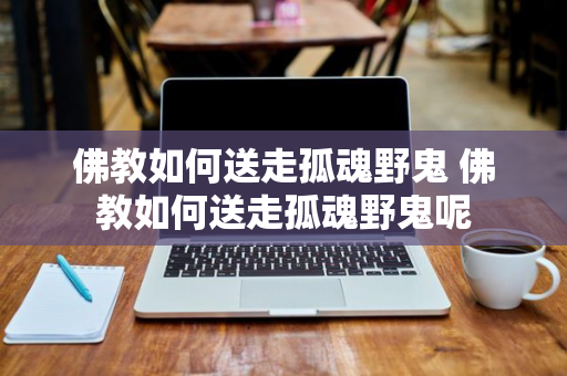 佛教如何送走孤魂野鬼 佛教如何送走孤魂野鬼呢