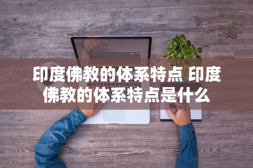 印度佛教的体系特点 印度佛教的体系特点是什么