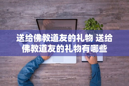 送给佛教道友的礼物 送给佛教道友的礼物有哪些