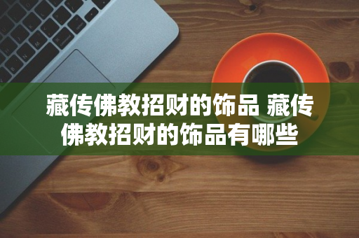 藏传佛教招财的饰品 藏传佛教招财的饰品有哪些