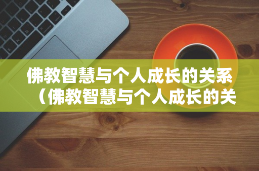 佛教智慧与个人成长的关系（佛教智慧与个人成长的关系是什么）