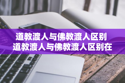 道教渡人与佛教渡人区别 道教渡人与佛教渡人区别在哪