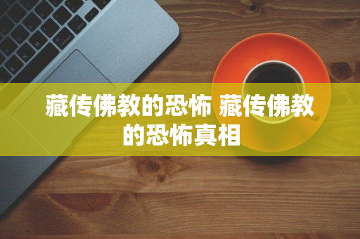 藏传佛教的恐怖 藏传佛教的恐怖真相