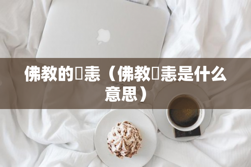 佛教的瞋恚（佛教瞋恚是什么意思）