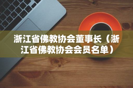 浙江省佛教协会董事长（浙江省佛教协会会员名单）