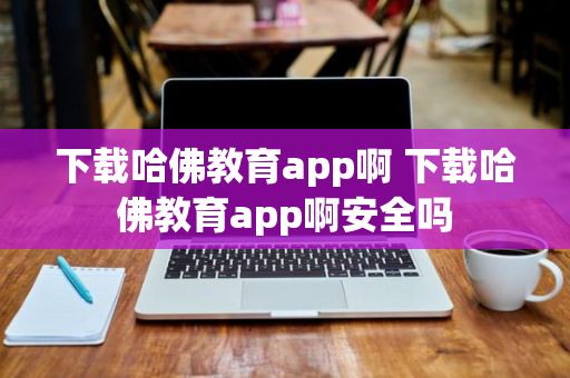 下载哈佛教育app啊 下载哈佛教育app啊安全吗