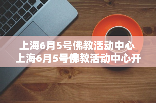 上海6月5号佛教活动中心 上海6月5号佛教活动中心开幕