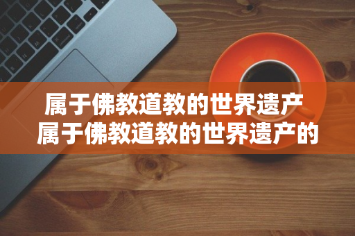 属于佛教道教的世界遗产 属于佛教道教的世界遗产的是