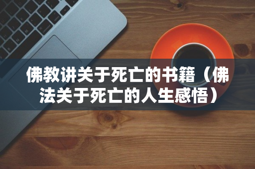 佛教讲关于死亡的书籍（佛法关于死亡的人生感悟）