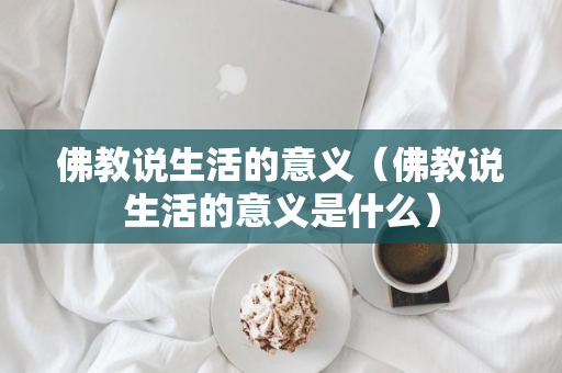 佛教说生活的意义（佛教说生活的意义是什么）