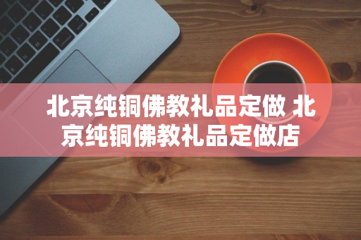 北京纯铜佛教礼品定做 北京纯铜佛教礼品定做店