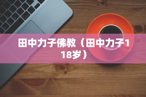 田中力子佛教（田中力子118岁）