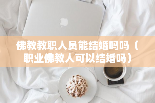 佛教教职人员能结婚吗吗（职业佛教人可以结婚吗）