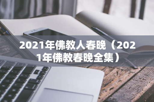 2021年佛教人春晚（2021年佛教春晚全集）