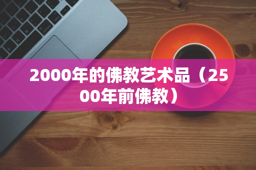 2000年的佛教艺术品（2500年前佛教）