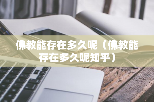 佛教能存在多久呢（佛教能存在多久呢知乎）