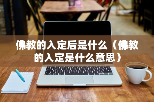 佛教的入定后是什么（佛教的入定是什么意思）