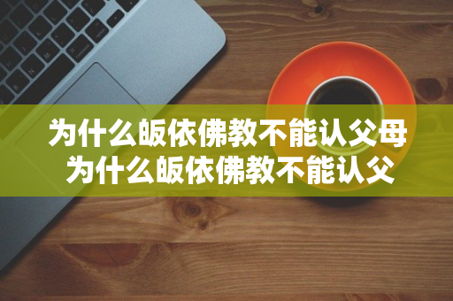 为什么皈依佛教不能认父母 为什么皈依佛教不能认父母呢