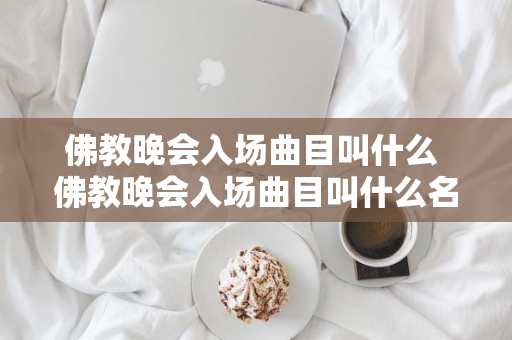 佛教晚会入场曲目叫什么 佛教晚会入场曲目叫什么名字