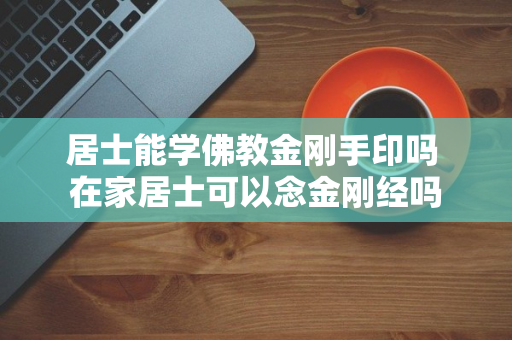 居士能学佛教金刚手印吗 在家居士可以念金刚经吗