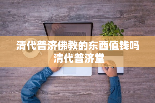 清代普济佛教的东西值钱吗 清代普济堂