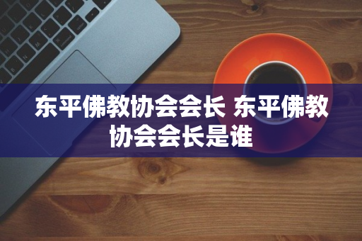 东平佛教协会会长 东平佛教协会会长是谁