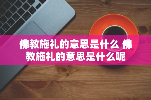 佛教施礼的意思是什么 佛教施礼的意思是什么呢