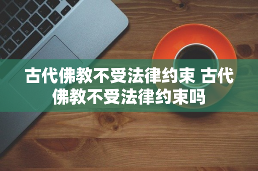 古代佛教不受法律约束 古代佛教不受法律约束吗