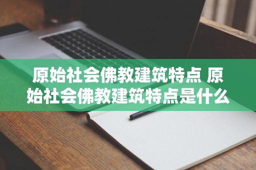 原始社会佛教建筑特点 原始社会佛教建筑特点是什么