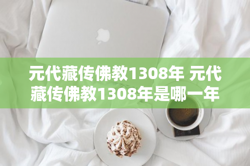 元代藏传佛教1308年 元代藏传佛教1308年是哪一年