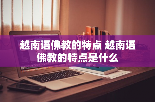 越南语佛教的特点 越南语佛教的特点是什么