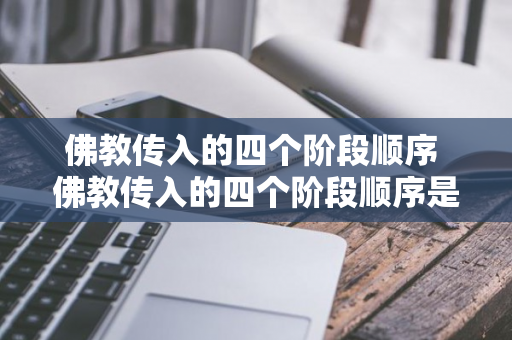 佛教传入的四个阶段顺序 佛教传入的四个阶段顺序是什么