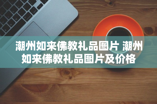 潮州如来佛教礼品图片 潮州如来佛教礼品图片及价格