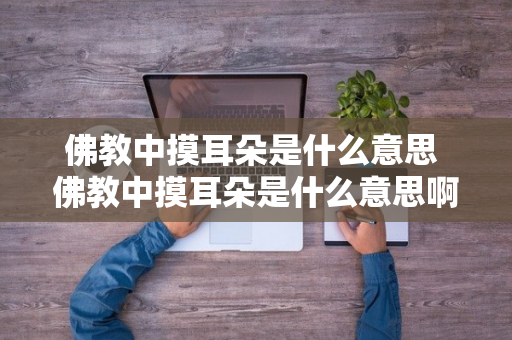 佛教中摸耳朵是什么意思 佛教中摸耳朵是什么意思啊