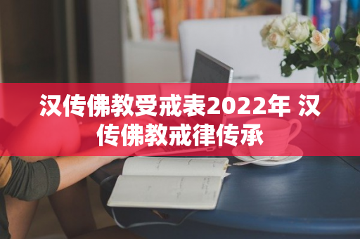 汉传佛教受戒表2022年 汉传佛教戒律传承