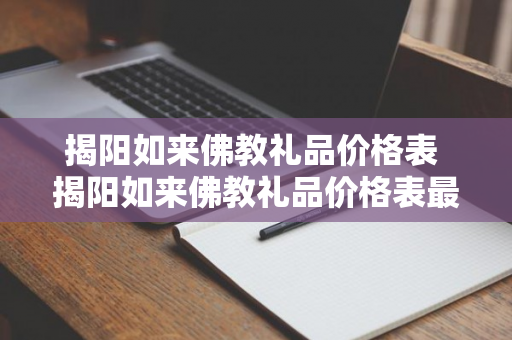 揭阳如来佛教礼品价格表 揭阳如来佛教礼品价格表最新