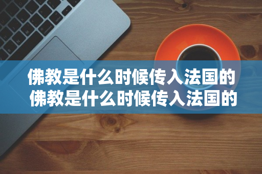 佛教是什么时候传入法国的 佛教是什么时候传入法国的呢