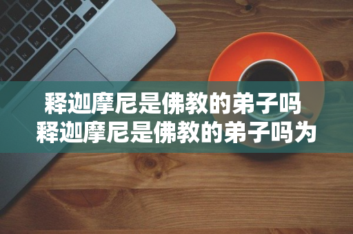 释迦摩尼是佛教的弟子吗 释迦摩尼是佛教的弟子吗为什么