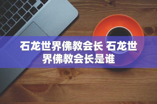 石龙世界佛教会长 石龙世界佛教会长是谁