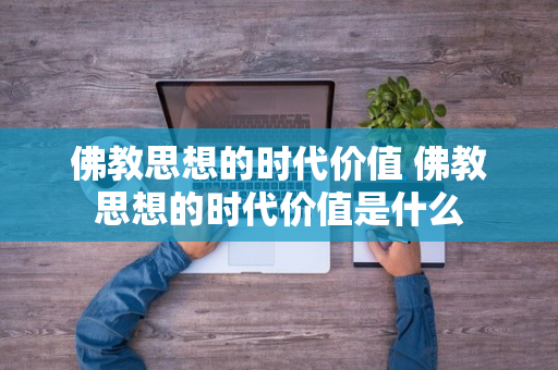 佛教思想的时代价值 佛教思想的时代价值是什么